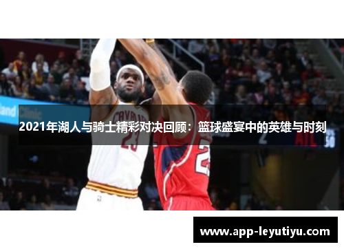 2021年湖人与骑士精彩对决回顾：篮球盛宴中的英雄与时刻