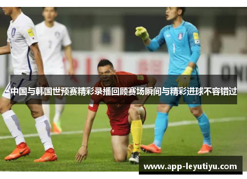 中国与韩国世预赛精彩录播回顾赛场瞬间与精彩进球不容错过