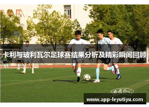 卡利与玻利瓦尔足球赛结果分析及精彩瞬间回顾