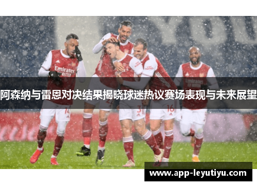 阿森纳与雷恩对决结果揭晓球迷热议赛场表现与未来展望